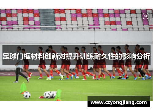 足球门框材料创新对提升训练耐久性的影响分析